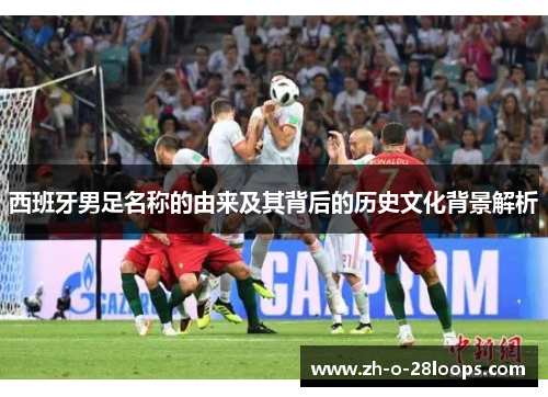 西班牙男足名称的由来及其背后的历史文化背景解析