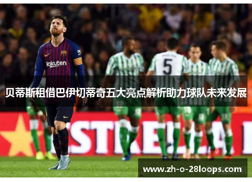 贝蒂斯租借巴伊切蒂奇五大亮点解析助力球队未来发展 贝蒂斯租借巴伊切蒂奇五大亮点解析助力球队未来发展