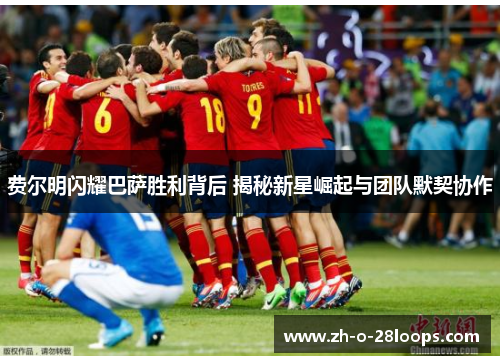 费尔明闪耀巴萨胜利背后 揭秘新星崛起与团队默契协作 费尔明闪耀巴萨胜利背后 揭秘新星崛起与团队默契协作