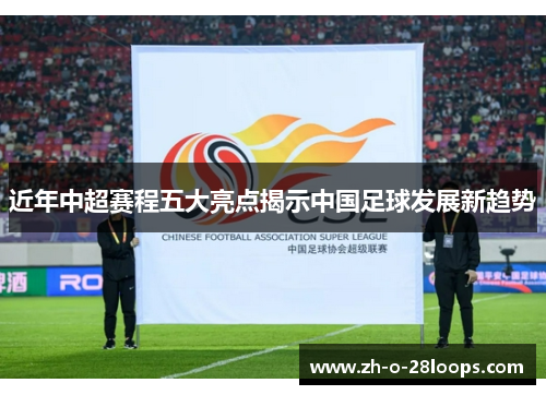 近年中超赛程五大亮点揭示中国足球发展新趋势