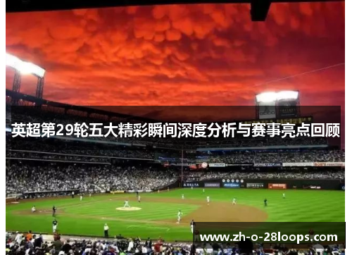 英超第29轮五大精彩瞬间深度分析与赛事亮点回顾