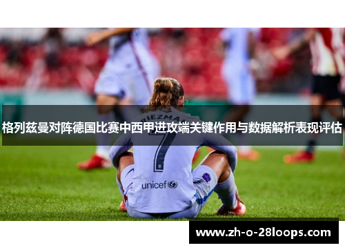 格列兹曼对阵德国比赛中西甲进攻端关键作用与数据解析表现评估 格列兹曼对阵德国比赛中西甲进攻端关键作用与数据解析表现评估