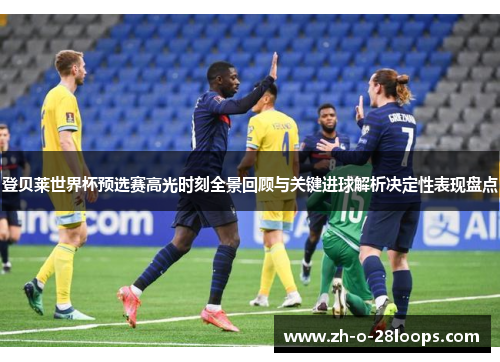 登贝莱世界杯预选赛高光时刻全景回顾与关键进球解析决定性表现盘点 登贝莱世界杯预选赛高光时刻全景回顾与关键进球解析决定性表现盘点