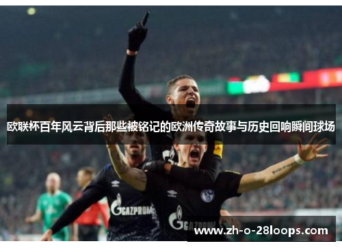 欧联杯百年风云背后那些被铭记的欧洲传奇故事与历史回响瞬间球场 欧联杯百年风云背后那些被铭记的欧洲传奇故事与历史回响瞬间球场