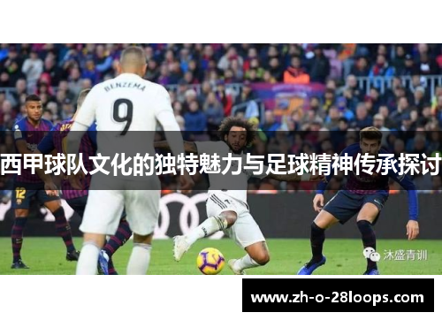 西甲球队文化的独特魅力与足球精神传承探讨