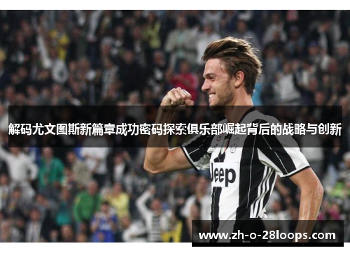 解码尤文图斯新篇章成功密码探索俱乐部崛起背后的战略与创新 解码尤文图斯新篇章成功密码探索俱乐部崛起背后的战略与创新