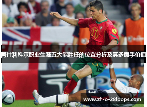 阿什利科尔职业生涯五大能胜任的位置分析及其多面手价值 阿什利科尔职业生涯五大能胜任的位置分析及其多面手价值