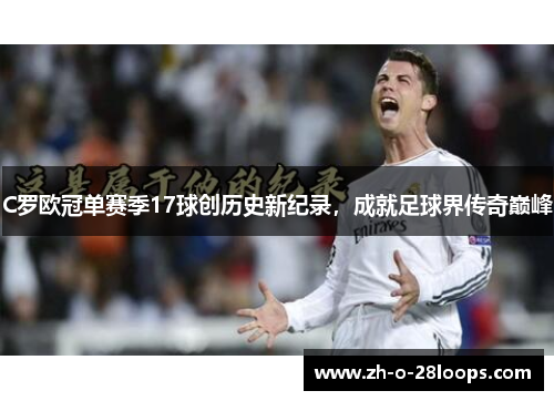 C罗欧冠单赛季17球创历史新纪录，成就足球界传奇巅峰