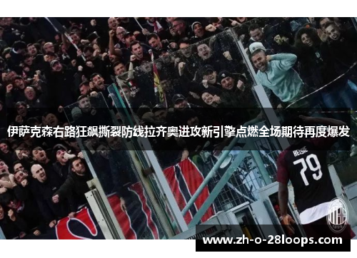 伊萨克森右路狂飙撕裂防线拉齐奥进攻新引擎点燃全场期待再度爆发 伊萨克森右路狂飙撕裂防线拉齐奥进攻新引擎点燃全场期待再度爆发