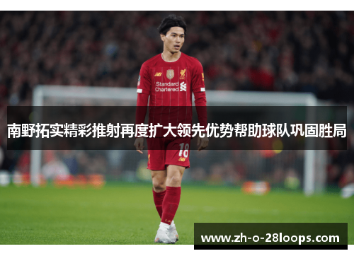 南野拓实精彩推射再度扩大领先优势帮助球队巩固胜局