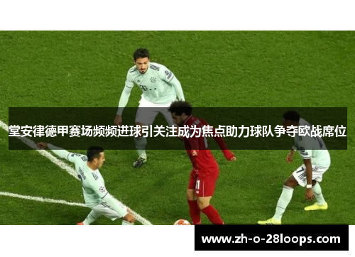 堂安律德甲赛场频频进球引关注成为焦点助力球队争夺欧战席位