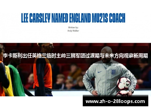 李卡斯利出任英格兰临时主帅三狮军团过渡期与未来方向观察新周期