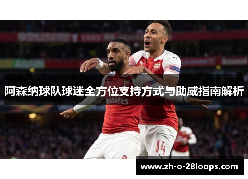 阿森纳球队球迷全方位支持方式与助威指南解析