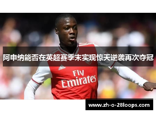 阿申纳能否在英超赛季末实现惊天逆袭再次夺冠