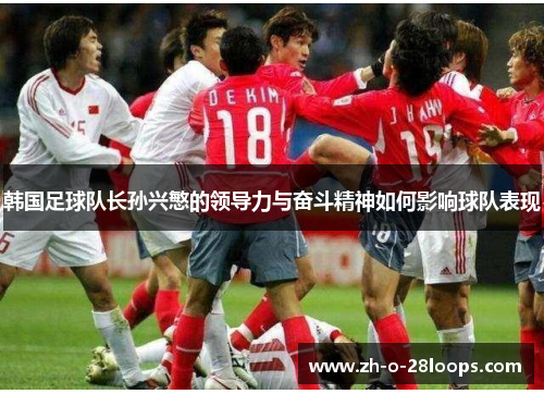 韩国足球队长孙兴慜的领导力与奋斗精神如何影响球队表现