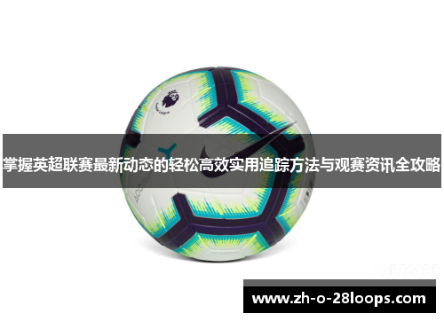 掌握英超联赛最新动态的轻松高效实用追踪方法与观赛资讯全攻略 掌握英超联赛最新动态的轻松高效实用追踪方法与观赛资讯全攻略
