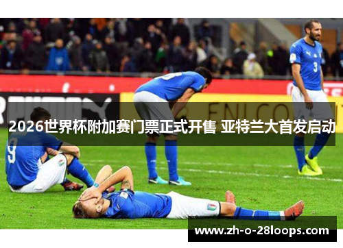 2026世界杯附加赛门票正式开售 亚特兰大首发启动 2026世界杯附加赛门票正式开售 亚特兰大首发启动