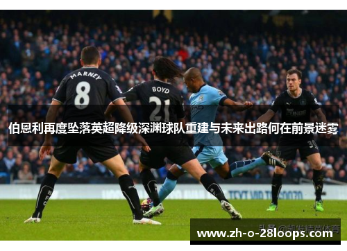 伯恩利再度坠落英超降级深渊球队重建与未来出路何在前景迷雾 伯恩利再度坠落英超降级深渊球队重建与未来出路何在前景迷雾