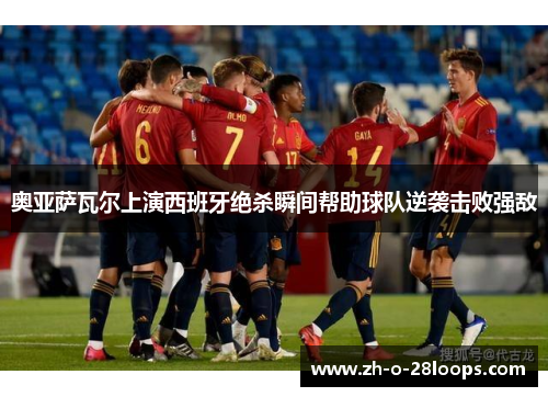 奥亚萨瓦尔上演西班牙绝杀瞬间帮助球队逆袭击败强敌 奥亚萨瓦尔上演西班牙绝杀瞬间帮助球队逆袭击败强敌
