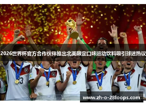 2026世界杯官方合作伙伴推出北美限定口味运动饮料吸引球迷热议