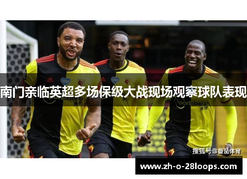 南门亲临英超多场保级大战现场观察球队表现 南门亲临英超多场保级大战现场观察球队表现