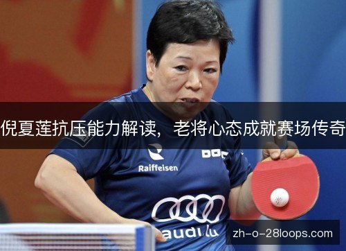 倪夏莲抗压能力解读,老将心态成就赛场传奇 倪夏莲抗压能力解读,老将心态成就赛场传奇