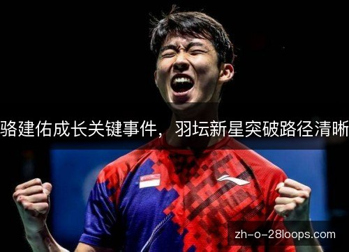 骆建佑成长关键事件,羽坛新星突破路径清晰 骆建佑成长关键事件,羽坛新星突破路径清晰